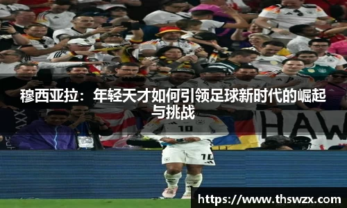 穆西亚拉：年轻天才如何引领足球新时代的崛起与挑战