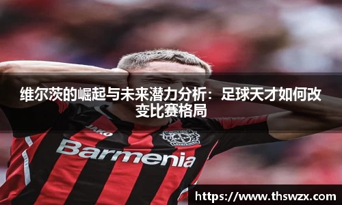 维尔茨的崛起与未来潜力分析：足球天才如何改变比赛格局